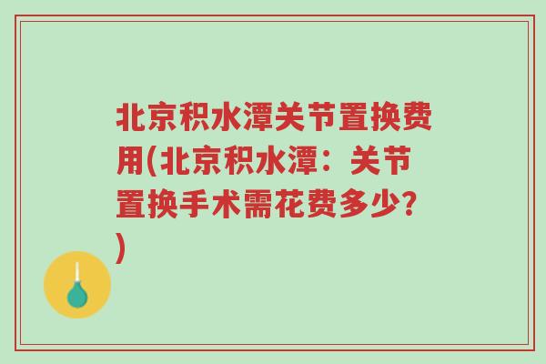 北京积水潭关节置换费用(北京积水潭：关节置换手术需花费多少？)-第1张图片-超越