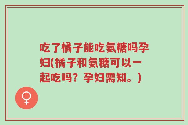 吃了橘子能吃氨糖吗孕妇(橘子和氨糖可以一起吃吗?孕妇需知。)-第1张图片-超越 吃了橘子能吃氨糖吗孕妇(橘子和氨糖可以一起吃吗?孕妇需知。)-第1张图片-超越