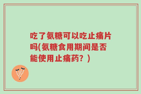 吃了氨糖可以吃止痛片吗(氨糖食用期间是否能使用止痛药?)-第1张图片-超越 吃了氨糖可以吃止痛片吗(氨糖食用期间是否能使用止痛药?)-第1张图片-超越