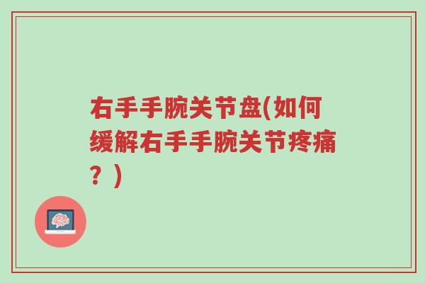 右手手腕关节盘(如何缓解右手手腕关节疼痛?)-第1张图片-超越 右手手腕关节盘(如何缓解右手手腕关节疼痛?)-第1张图片-超越