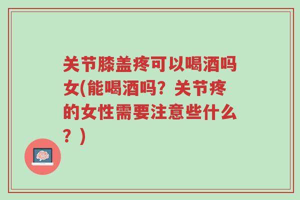关节膝盖疼可以喝酒吗女(能喝酒吗?关节疼的女性需要注意些什么?)-第1张图片-超越 关节膝盖疼可以喝酒吗女(能喝酒吗?关节疼的女性需要注意些什么?)-第1张图片-超越