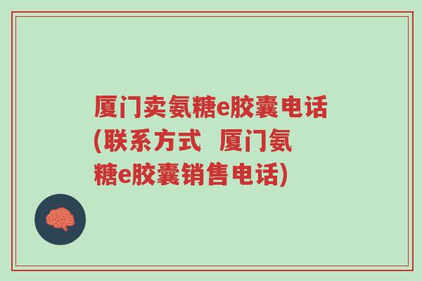 厦门卖氨糖e胶囊电话(联系方式 厦门氨糖e胶囊销售电话)-第1张图片-超越 厦门卖氨糖e胶囊电话(联系方式 厦门氨糖e胶囊销售电话)-第1张图片-超越