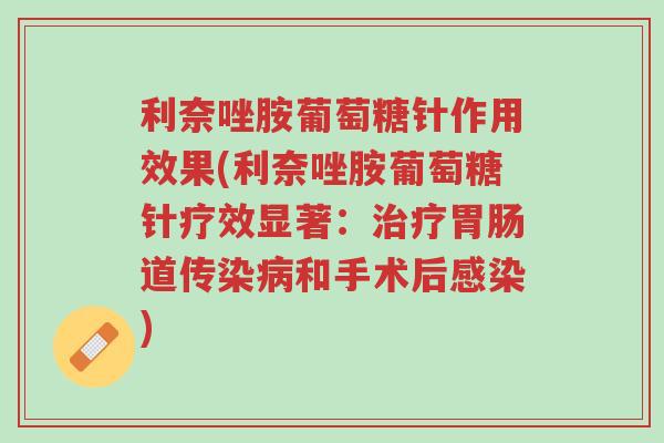 利奈唑胺葡萄糖针作用效果(利奈唑胺葡萄糖针疗效显著:治疗胃肠道传染病和手术后感染)-第1张图片-超越 利奈唑胺葡萄糖针作用效果(利奈唑胺葡萄糖针疗效显著:治疗胃肠道传染病和手术后感染)-第1张图片-超越
