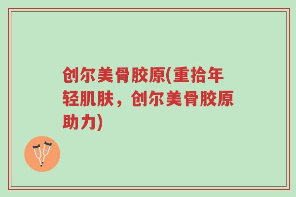 创尔美骨胶原(重拾年轻肌肤,创尔美骨胶原助力)-第1张图片-超越 创尔美骨胶原(重拾年轻肌肤,创尔美骨胶原助力)-第1张图片-超越