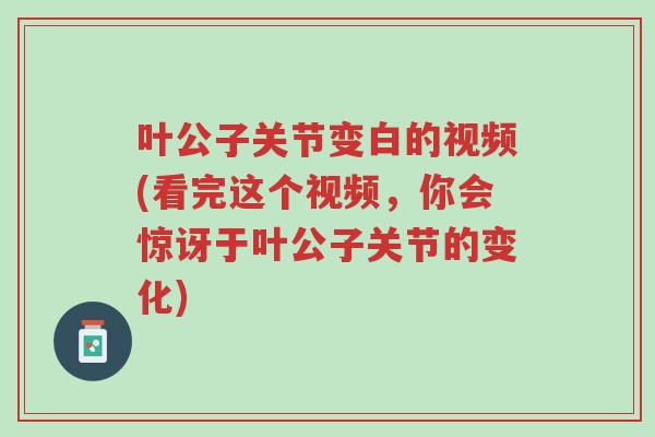 叶公子关节变白的视频(看完这个视频,你会惊讶于叶公子关节的变化)-第1张图片-超越 叶公子关节变白的视频(看完这个视频,你会惊讶于叶公子关节的变化)-第1张图片-超越