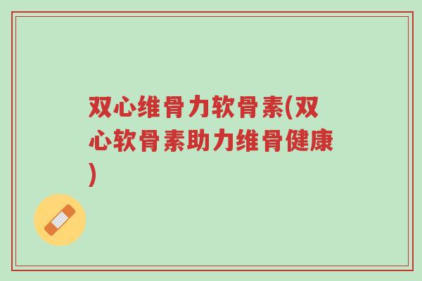 双心维骨力软骨素(双心软骨素助力维骨健康)-第1张图片-超越 双心维骨力软骨素(双心软骨素助力维骨健康)-第1张图片-超越
