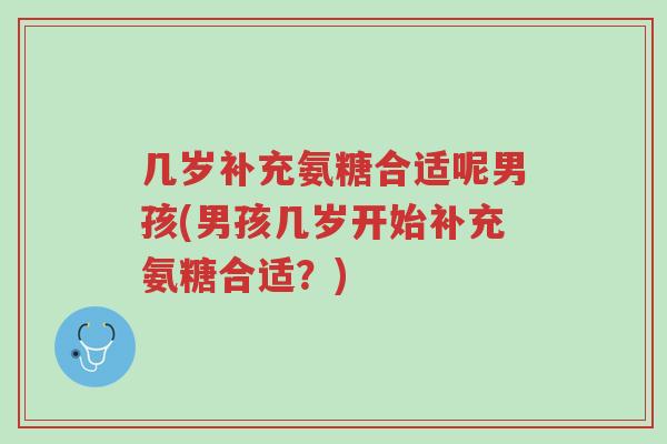 几岁补充氨糖合适呢男孩(男孩几岁开始补充氨糖合适?)-第1张图片-超越 几岁补充氨糖合适呢男孩(男孩几岁开始补充氨糖合适?)-第1张图片-超越