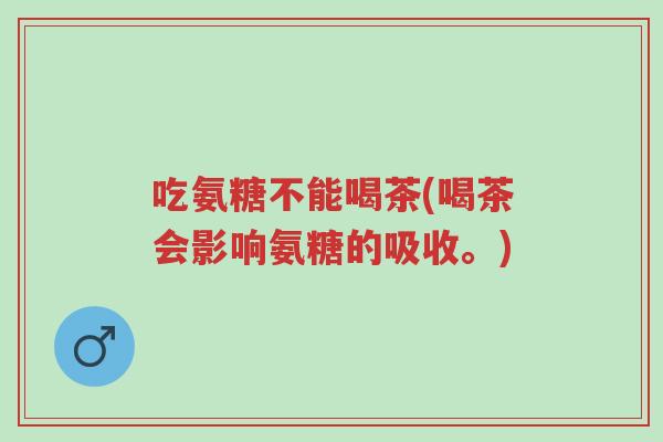 吃氨糖不能喝茶(喝茶会影响氨糖的吸收。)-第1张图片-超越 吃氨糖不能喝茶(喝茶会影响氨糖的吸收。)-第1张图片-超越