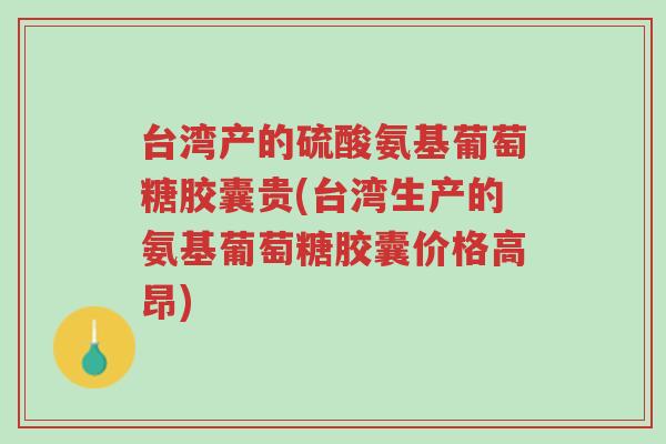 台湾产的硫酸氨基葡萄糖胶囊贵(台湾生产的氨基葡萄糖胶囊价格高昂)-第1张图片-超越 台湾产的硫酸氨基葡萄糖胶囊贵(台湾生产的氨基葡萄糖胶囊价格高昂)-第1张图片-超越