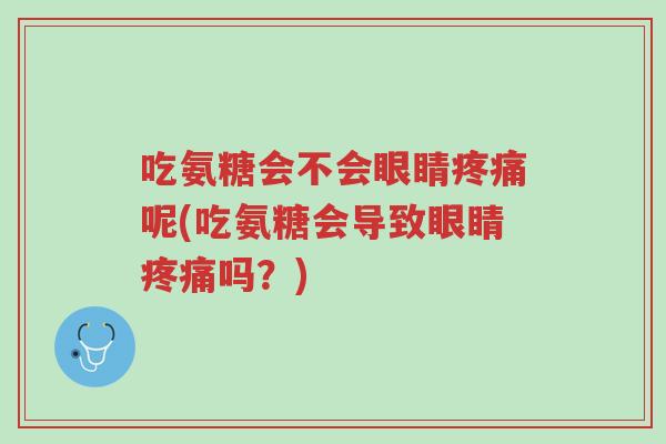 吃氨糖会不会眼睛疼痛呢(吃氨糖会导致眼睛疼痛吗？)-第1张图片-超越