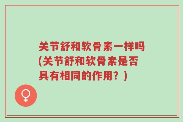 关节舒和软骨素一样吗(关节舒和软骨素是否具有相同的作用?)-第1张图片-超越 关节舒和软骨素一样吗(关节舒和软骨素是否具有相同的作用?)-第1张图片-超越