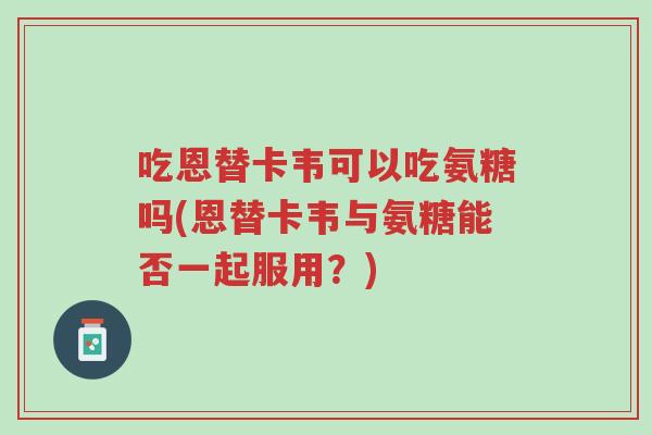 吃恩替卡韦可以吃氨糖吗(恩替卡韦与氨糖能否一起服用?)-第1张图片-超越 吃恩替卡韦可以吃氨糖吗(恩替卡韦与氨糖能否一起服用?)-第1张图片-超越