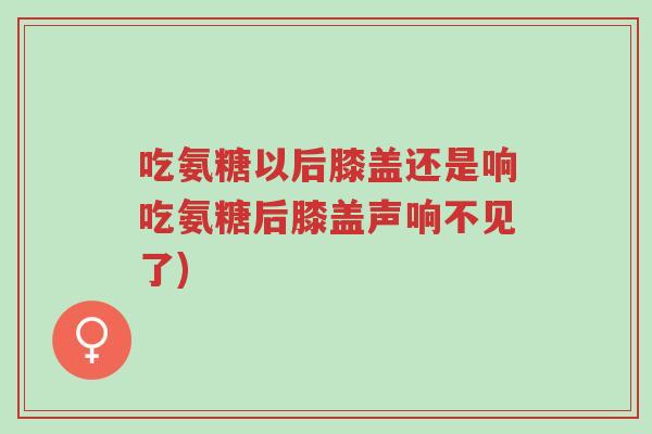 吃氨糖以后膝盖还是响吃氨糖后膝盖声响不见了)-第1张图片-超越 吃氨糖以后膝盖还是响吃氨糖后膝盖声响不见了)-第1张图片-超越