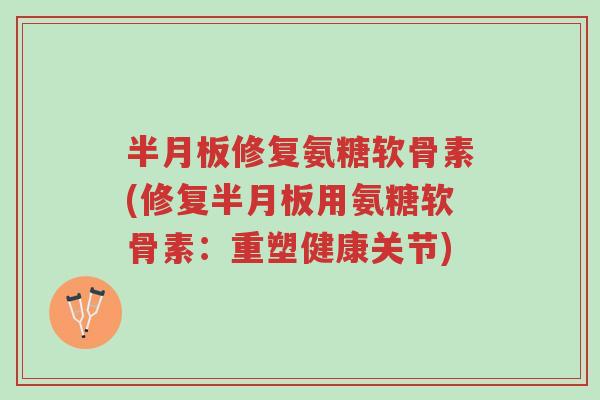 半月板修复氨糖软骨素(修复半月板用氨糖软骨素:重塑健康关节)-第1张图片-超越 半月板修复氨糖软骨素(修复半月板用氨糖软骨素:重塑健康关节)-第1张图片-超越