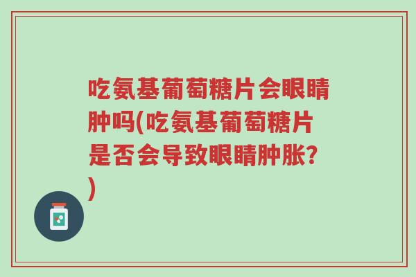 吃氨基葡萄糖片会眼睛肿吗(吃氨基葡萄糖片是否会导致眼睛肿胀?)-第1张图片-超越 吃氨基葡萄糖片会眼睛肿吗(吃氨基葡萄糖片是否会导致眼睛肿胀?)-第1张图片-超越