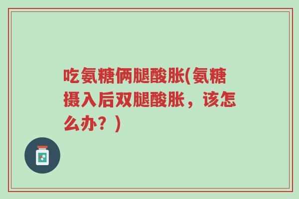 吃氨糖俩腿酸胀(氨糖摄入后双腿酸胀,该怎么办?)-第1张图片-超越 吃氨糖俩腿酸胀(氨糖摄入后双腿酸胀,该怎么办?)-第1张图片-超越