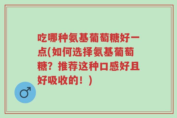 吃哪种氨基葡萄糖好一点(如何选择氨基葡萄糖?推荐这种口感好且好吸收的!)-第1张图片-超越 吃哪种氨基葡萄糖好一点(如何选择氨基葡萄糖?推荐这种口感好且好吸收的!)-第1张图片-超越