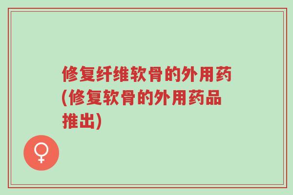 修复纤维软骨的外用药(修复软骨的外用药品推出)-第1张图片-超越 修复纤维软骨的外用药(修复软骨的外用药品推出)-第1张图片-超越