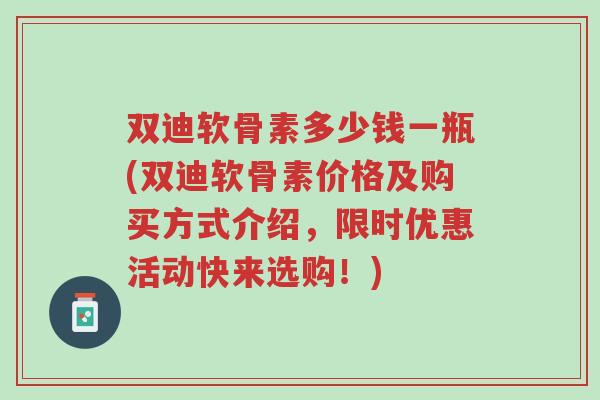 双迪软骨素多少钱一瓶(双迪软骨素价格及购买方式介绍,限时优惠活动快来选购!)-第1张图片-超越 双迪软骨素多少钱一瓶(双迪软骨素价格及购买方式介绍,限时优惠活动快来选购!)-第1张图片-超越