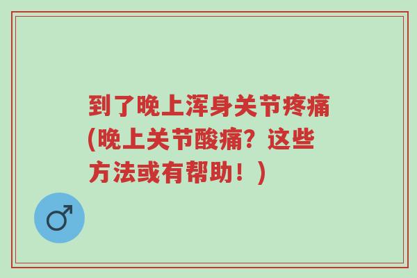 到了晚上浑身关节疼痛(晚上关节酸痛?这些方法或有帮助!)-第1张图片-超越 到了晚上浑身关节疼痛(晚上关节酸痛?这些方法或有帮助!)-第1张图片-超越