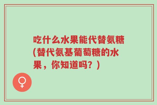 吃什么水果能代替氨糖(替代氨基葡萄糖的水果,你知道吗?)-第1张图片-超越 吃什么水果能代替氨糖(替代氨基葡萄糖的水果,你知道吗?)-第1张图片-超越