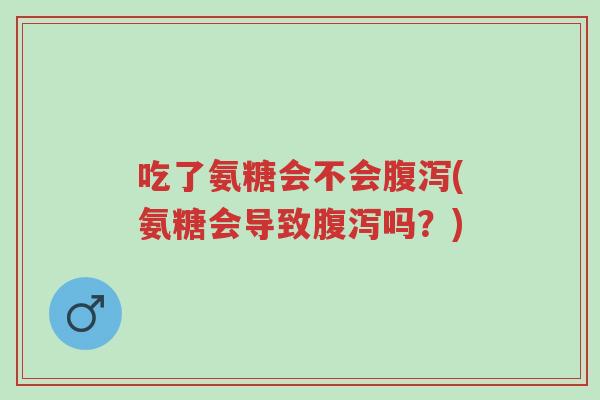 吃了氨糖会不会腹泻(氨糖会导致腹泻吗?)-第1张图片-超越 吃了氨糖会不会腹泻(氨糖会导致腹泻吗?)-第1张图片-超越