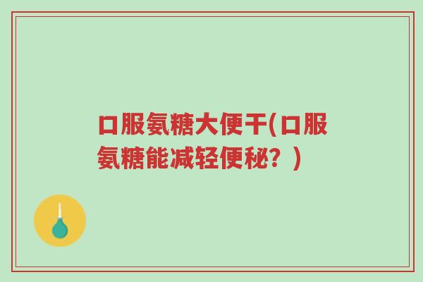 口服氨糖大便干(口服氨糖能减轻便秘？)-第1张图片-超越