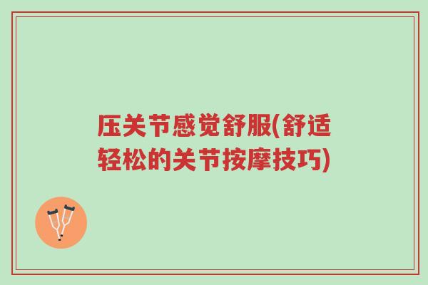 压关节感觉舒服(舒适轻松的关节按摩技巧)-第1张图片-超越 压关节感觉舒服(舒适轻松的关节按摩技巧)-第1张图片-超越