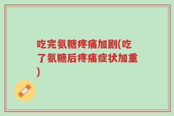 吃完氨糖疼痛加剧(吃了氨糖后疼痛症状加重)-第1张图片-超越 吃完氨糖疼痛加剧(吃了氨糖后疼痛症状加重)-第1张图片-超越
