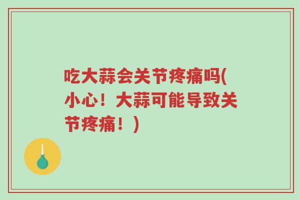 吃大蒜会关节疼痛吗(小心！大蒜可能导致关节疼痛！)-第1张图片-超越
