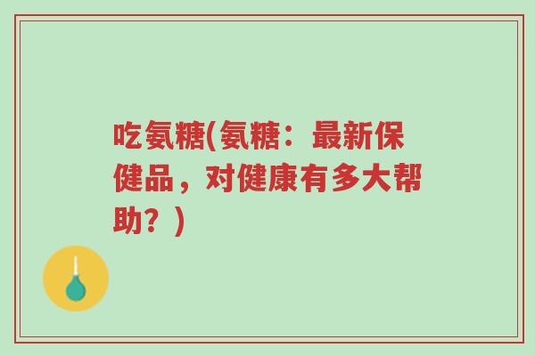 吃氨糖(氨糖:最新保健品,对健康有多大帮助?)-第1张图片-超越 吃氨糖(氨糖:最新保健品,对健康有多大帮助?)-第1张图片-超越