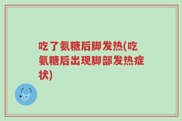 吃了氨糖后脚发热(吃氨糖后出现脚部发热症状)-第1张图片-超越 吃了氨糖后脚发热(吃氨糖后出现脚部发热症状)-第1张图片-超越
