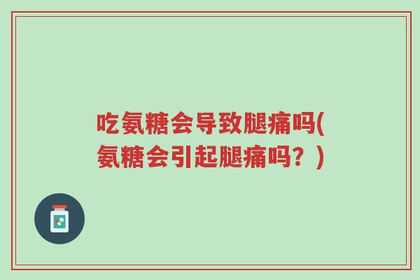吃氨糖会导致腿痛吗(氨糖会引起腿痛吗？)-第1张图片-超越
