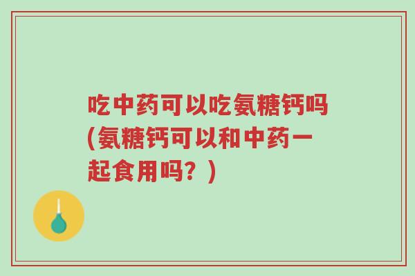 吃中药可以吃氨糖钙吗(氨糖钙可以和中药一起食用吗?)-第1张图片-超越 吃中药可以吃氨糖钙吗(氨糖钙可以和中药一起食用吗?)-第1张图片-超越