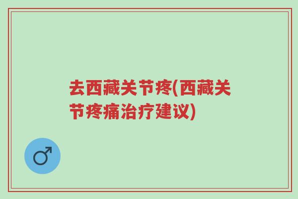 去西藏关节疼(西藏关节疼痛治疗建议)-第1张图片-超越 去西藏关节疼(西藏关节疼痛治疗建议)-第1张图片-超越