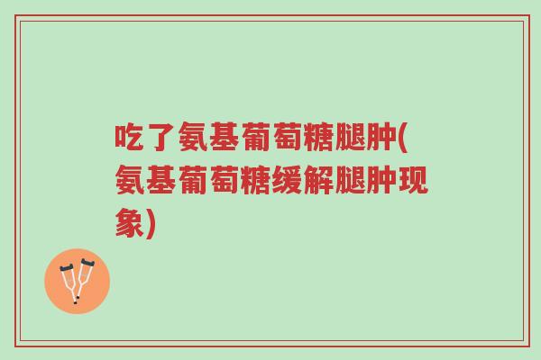 吃了氨基葡萄糖腿肿(氨基葡萄糖缓解腿肿现象)-第1张图片-超越 吃了氨基葡萄糖腿肿(氨基葡萄糖缓解腿肿现象)-第1张图片-超越