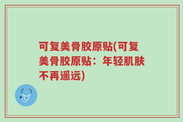 可复美骨胶原贴(可复美骨胶原贴:年轻肌肤不再遥远)-第1张图片-超越 可复美骨胶原贴(可复美骨胶原贴:年轻肌肤不再遥远)-第1张图片-超越