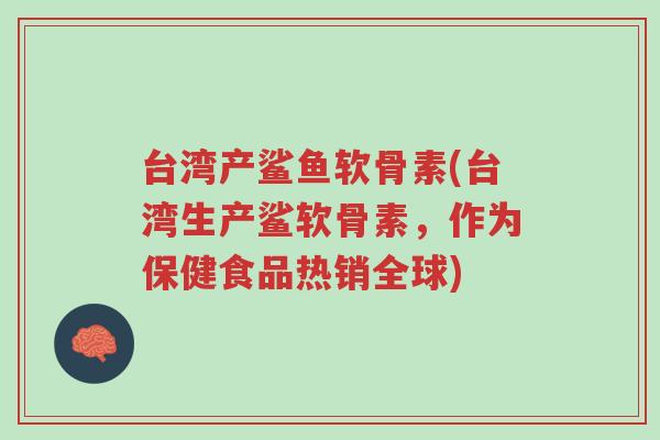 台湾产鲨鱼软骨素(台湾生产鲨软骨素，作为保健食品热销全球)-第1张图片-超越