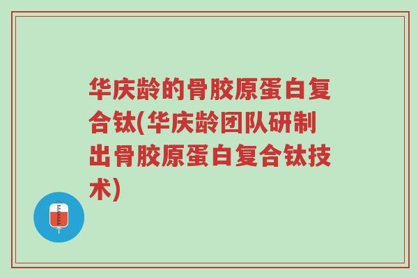 华庆龄的骨胶原蛋白复合钛(华庆龄团队研制出骨胶原蛋白复合钛技术)-第1张图片-超越 华庆龄的骨胶原蛋白复合钛(华庆龄团队研制出骨胶原蛋白复合钛技术)-第1张图片-超越