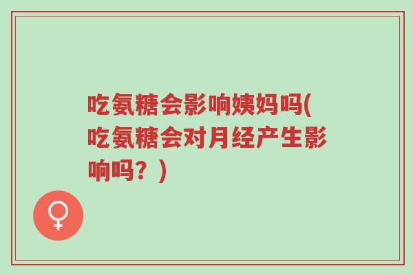 吃氨糖会影响姨妈吗(吃氨糖会对月经产生影响吗?)-第1张图片-超越 吃氨糖会影响姨妈吗(吃氨糖会对月经产生影响吗?)-第1张图片-超越