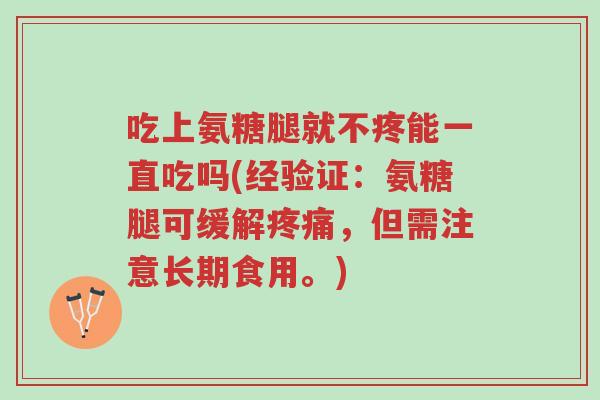 吃上氨糖腿就不疼能一直吃吗(经验证:氨糖腿可缓解疼痛,但需注意长期食用。)-第1张图片-超越 吃上氨糖腿就不疼能一直吃吗(经验证:氨糖腿可缓解疼痛,但需注意长期食用。)-第1张图片-超越