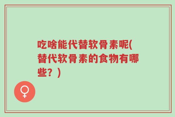 吃啥能代替软骨素呢(替代软骨素的食物有哪些?)-第1张图片-超越 吃啥能代替软骨素呢(替代软骨素的食物有哪些?)-第1张图片-超越