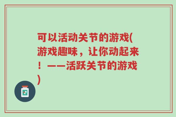 可以活动关节的游戏(游戏趣味,让你动起来!——活跃关节的游戏)-第1张图片-超越 可以活动关节的游戏(游戏趣味,让你动起来!——活跃关节的游戏)-第1张图片-超越