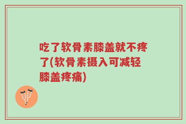 吃了软骨素膝盖就不疼了(软骨素摄入可减轻膝盖疼痛)-第1张图片-超越 吃了软骨素膝盖就不疼了(软骨素摄入可减轻膝盖疼痛)-第1张图片-超越
