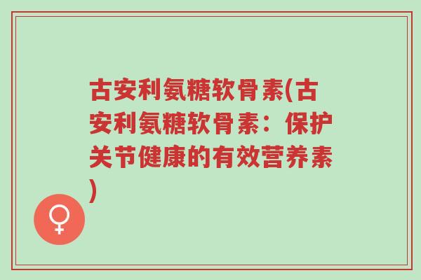 古安利氨糖软骨素(古安利氨糖软骨素：保护关节健康的有效营养素)-第1张图片-超越