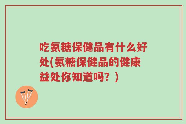 吃氨糖保健品有什么好处(氨糖保健品的健康益处你知道吗?)-第1张图片-超越 吃氨糖保健品有什么好处(氨糖保健品的健康益处你知道吗?)-第1张图片-超越