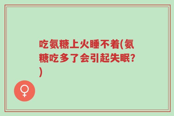吃氨糖上火睡不着(氨糖吃多了会引起失眠?)-第1张图片-超越 吃氨糖上火睡不着(氨糖吃多了会引起失眠?)-第1张图片-超越