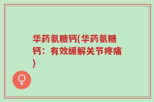 华药氨糖钙(华药氨糖钙:有效缓解关节疼痛)-第1张图片-超越 华药氨糖钙(华药氨糖钙:有效缓解关节疼痛)-第1张图片-超越