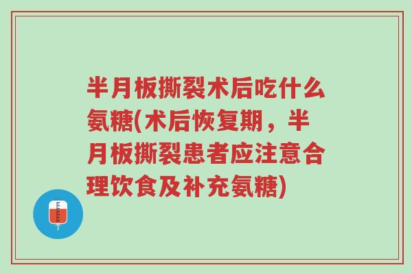 半月板撕裂术后吃什么氨糖(术后恢复期，半月板撕裂患者应注意合理饮食及补充氨糖)-第1张图片-超越