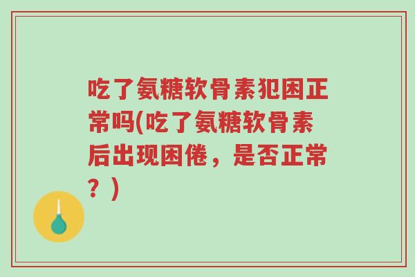 吃了氨糖软骨素犯困正常吗(吃了氨糖软骨素后出现困倦,是否正常?)-第1张图片-超越 吃了氨糖软骨素犯困正常吗(吃了氨糖软骨素后出现困倦,是否正常?)-第1张图片-超越